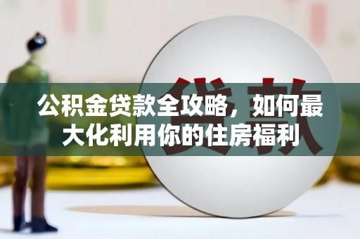 礼县公积金贷款全攻略，如何最大化利用你的住房福利