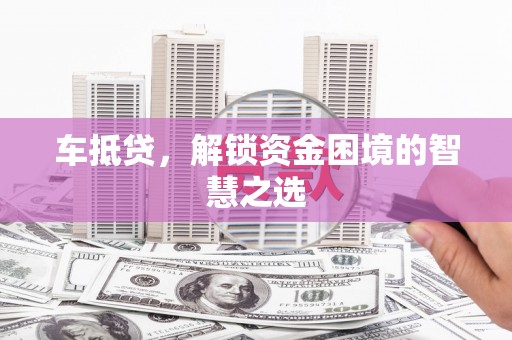 礼县车抵贷，解锁资金困境的智慧之选