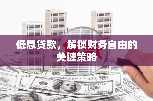 礼县低息贷款，解锁财务自由的关键策略