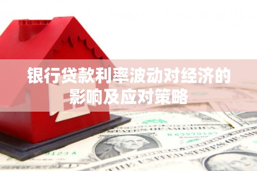 礼县银行贷款利率波动对经济的影响及应对策略
