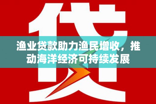 礼县渔业贷款助力渔民增收，推动海洋经济可持续发展