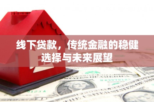 礼县线下贷款，传统金融的稳健选择与未来展望