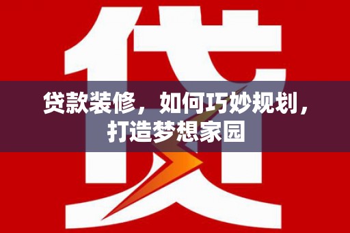 礼县贷款装修，如何巧妙规划，打造梦想家园