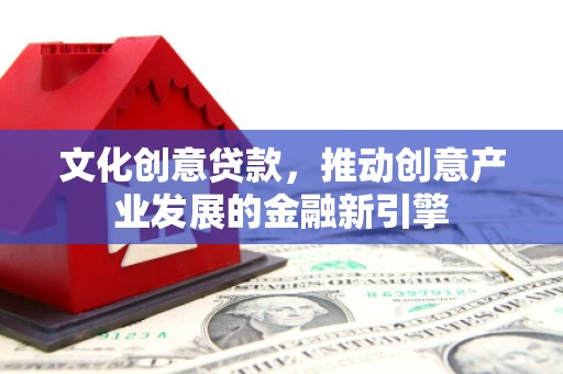 礼县文化创意贷款，推动创意产业发展的金融新引擎