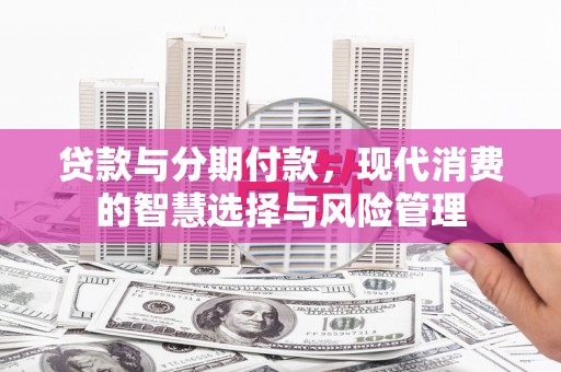 礼县贷款与分期付款，现代消费的智慧选择与风险管理