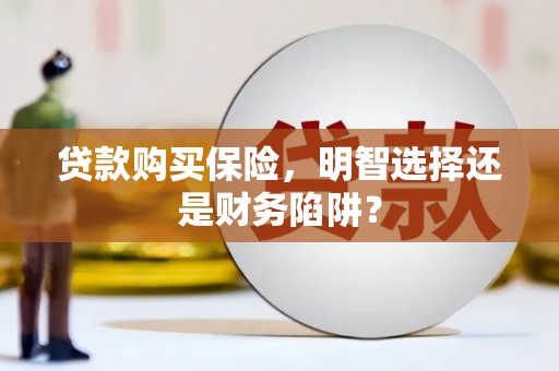 礼县贷款购买保险，明智选择还是财务陷阱？