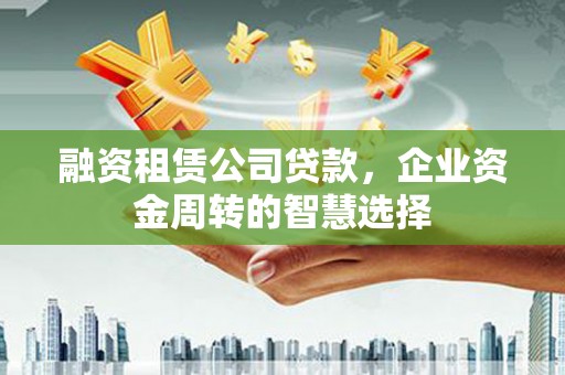 礼县融资租赁公司贷款，企业资金周转的智慧选择