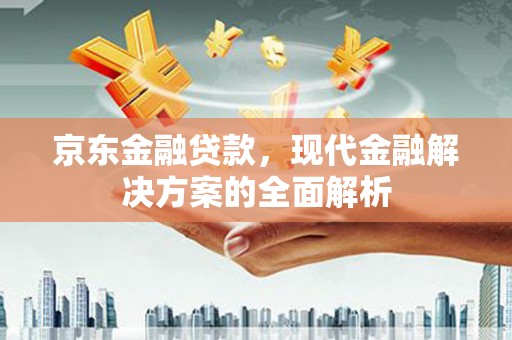 礼县京东金融贷款，现代金融解决方案的全面解析