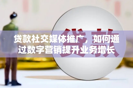 礼县贷款社交媒体推广，如何通过数字营销提升业务增长