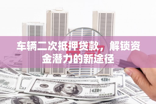 礼县车辆二次抵押贷款，解锁资金潜力的新途径