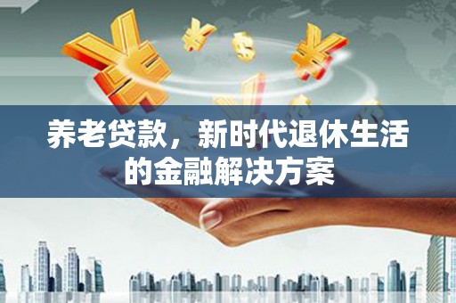 礼县养老贷款，新时代退休生活的金融解决方案