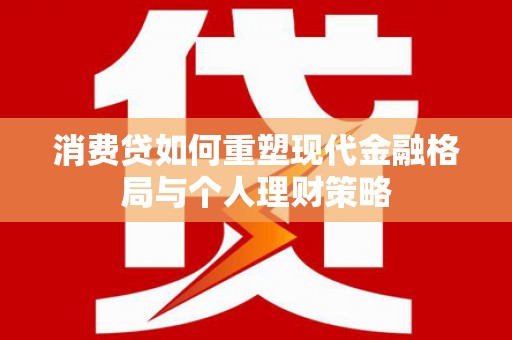 礼县消费贷如何重塑现代金融格局与个人理财策略