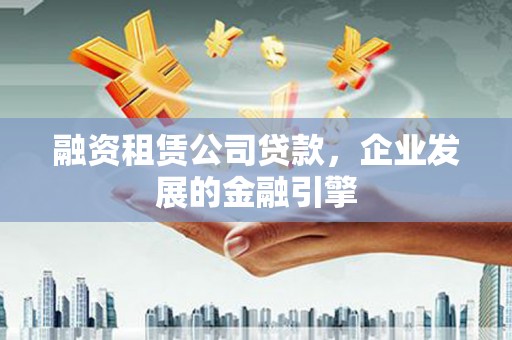 礼县融资租赁公司贷款，企业发展的金融引擎