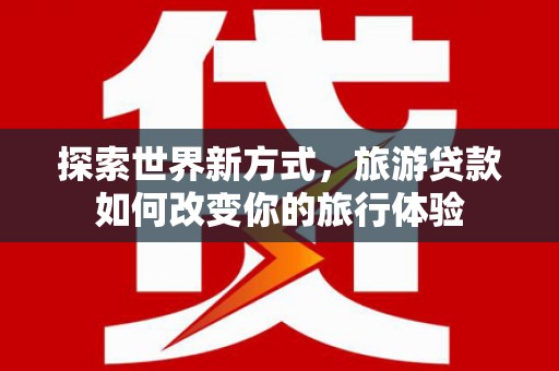 礼县探索世界新方式，旅游贷款如何改变你的旅行体验