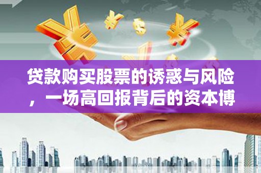 礼县贷款购买股票的诱惑与风险，一场高回报背后的资本博弈