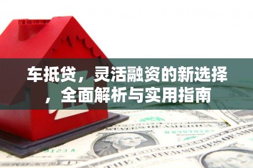 礼县车抵贷，灵活融资的新选择，全面解析与实用指南