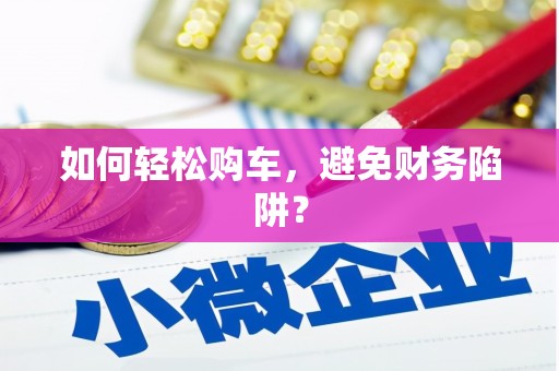 礼县如何轻松购车，避免财务陷阱？