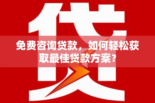 礼县免费咨询贷款，如何轻松获取最佳贷款方案？