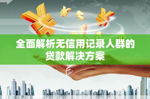 礼县全面解析无信用记录人群的贷款解决方案