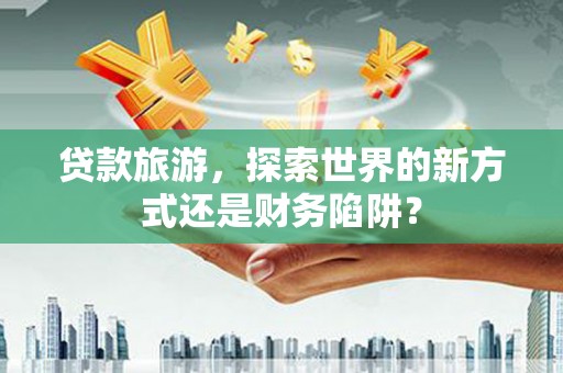 礼县贷款旅游，探索世界的新方式还是财务陷阱？