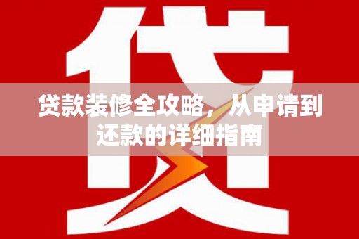 礼县贷款装修全攻略，从申请到还款的详细指南